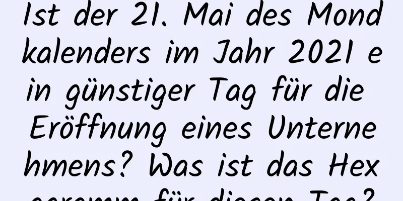 Ist der 21. Mai des Mondkalenders im Jahr 2021 ein günstiger Tag für die Eröffnung eines Unternehmens? Was ist das Hexagramm für diesen Tag?