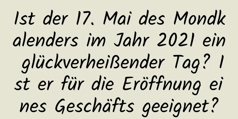 Ist der 17. Mai des Mondkalenders im Jahr 2021 ein glückverheißender Tag? Ist er für die Eröffnung eines Geschäfts geeignet?