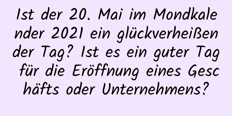 Ist der 20. Mai im Mondkalender 2021 ein glückverheißender Tag? Ist es ein guter Tag für die Eröffnung eines Geschäfts oder Unternehmens?