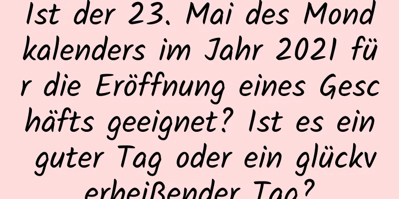 Ist der 23. Mai des Mondkalenders im Jahr 2021 für die Eröffnung eines Geschäfts geeignet? Ist es ein guter Tag oder ein glückverheißender Tag?