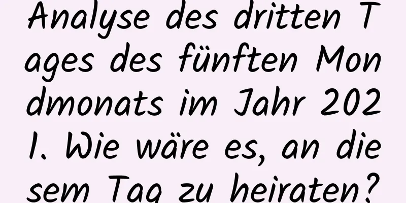 Analyse des dritten Tages des fünften Mondmonats im Jahr 2021. Wie wäre es, an diesem Tag zu heiraten?