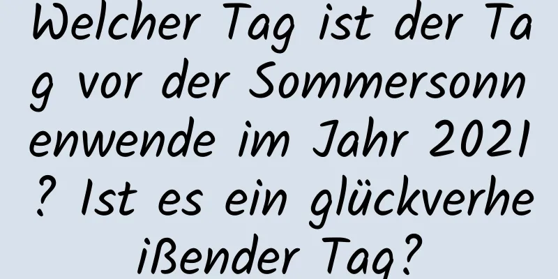 Welcher Tag ist der Tag vor der Sommersonnenwende im Jahr 2021? Ist es ein glückverheißender Tag?