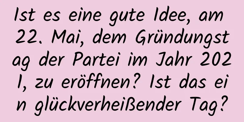 Ist es eine gute Idee, am 22. Mai, dem Gründungstag der Partei im Jahr 2021, zu eröffnen? Ist das ein glückverheißender Tag?