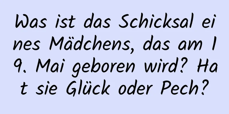 Was ist das Schicksal eines Mädchens, das am 19. Mai geboren wird? Hat sie Glück oder Pech?