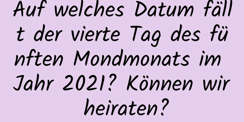 Auf welches Datum fällt der vierte Tag des fünften Mondmonats im Jahr 2021? Können wir heiraten?