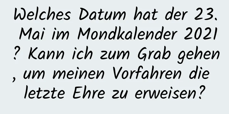 Welches Datum hat der 23. Mai im Mondkalender 2021? Kann ich zum Grab gehen, um meinen Vorfahren die letzte Ehre zu erweisen?