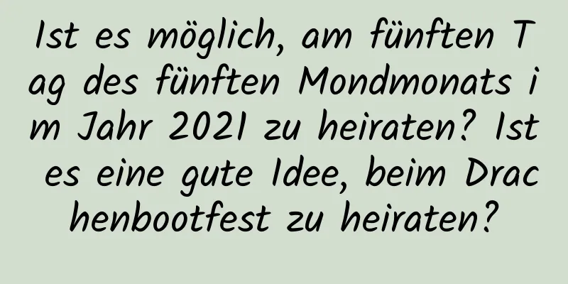 Ist es möglich, am fünften Tag des fünften Mondmonats im Jahr 2021 zu heiraten? Ist es eine gute Idee, beim Drachenbootfest zu heiraten?