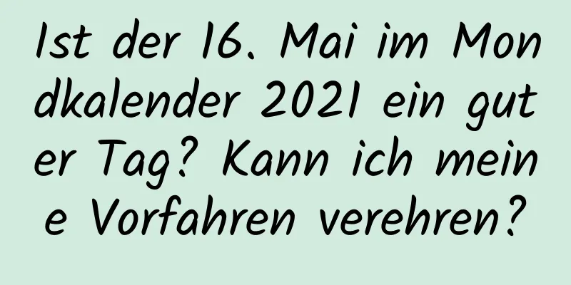 Ist der 16. Mai im Mondkalender 2021 ein guter Tag? Kann ich meine Vorfahren verehren?