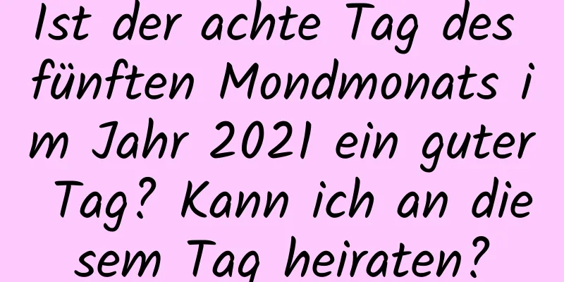 Ist der achte Tag des fünften Mondmonats im Jahr 2021 ein guter Tag? Kann ich an diesem Tag heiraten?