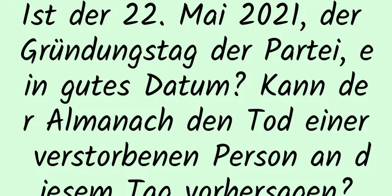 Ist der 22. Mai 2021, der Gründungstag der Partei, ein gutes Datum? Kann der Almanach den Tod einer verstorbenen Person an diesem Tag vorhersagen?