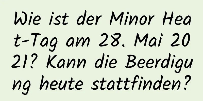 Wie ist der Minor Heat-Tag am 28. Mai 2021? Kann die Beerdigung heute stattfinden?