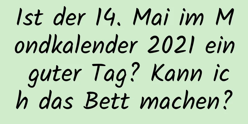 Ist der 14. Mai im Mondkalender 2021 ein guter Tag? Kann ich das Bett machen?