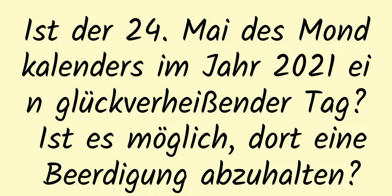 Ist der 24. Mai des Mondkalenders im Jahr 2021 ein glückverheißender Tag? Ist es möglich, dort eine Beerdigung abzuhalten?