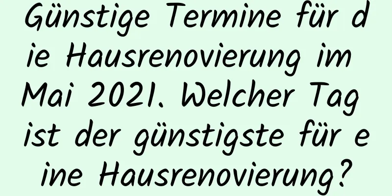 Günstige Termine für die Hausrenovierung im Mai 2021. Welcher Tag ist der günstigste für eine Hausrenovierung?