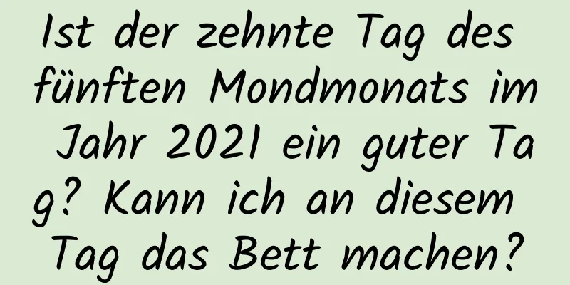 Ist der zehnte Tag des fünften Mondmonats im Jahr 2021 ein guter Tag? Kann ich an diesem Tag das Bett machen?