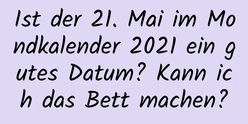 Ist der 21. Mai im Mondkalender 2021 ein gutes Datum? Kann ich das Bett machen?