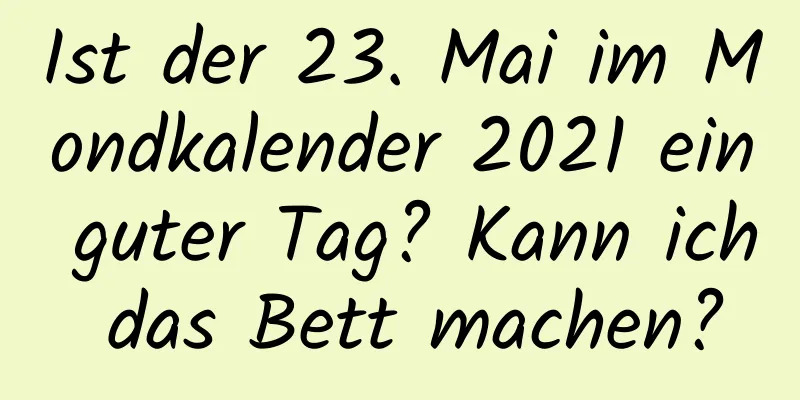 Ist der 23. Mai im Mondkalender 2021 ein guter Tag? Kann ich das Bett machen?