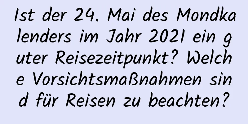 Ist der 24. Mai des Mondkalenders im Jahr 2021 ein guter Reisezeitpunkt? Welche Vorsichtsmaßnahmen sind für Reisen zu beachten?