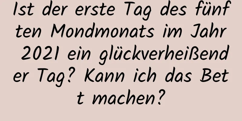 Ist der erste Tag des fünften Mondmonats im Jahr 2021 ein glückverheißender Tag? Kann ich das Bett machen?