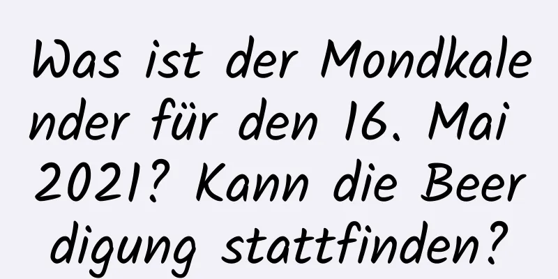 Was ist der Mondkalender für den 16. Mai 2021? Kann die Beerdigung stattfinden?