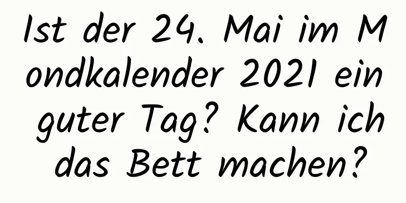 Ist der 24. Mai im Mondkalender 2021 ein guter Tag? Kann ich das Bett machen?