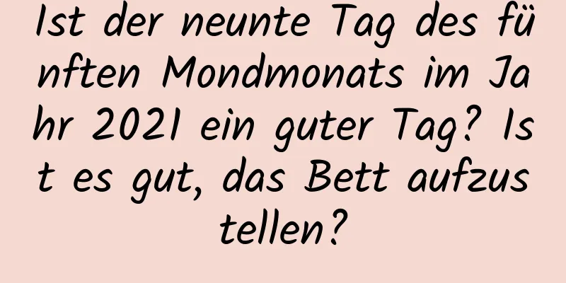 Ist der neunte Tag des fünften Mondmonats im Jahr 2021 ein guter Tag? Ist es gut, das Bett aufzustellen?