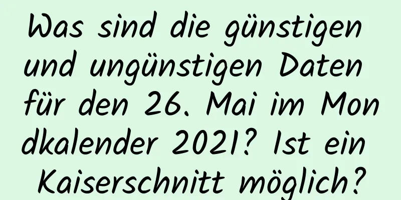 Was sind die günstigen und ungünstigen Daten für den 26. Mai im Mondkalender 2021? Ist ein Kaiserschnitt möglich?