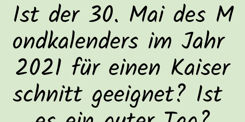 Ist der 30. Mai des Mondkalenders im Jahr 2021 für einen Kaiserschnitt geeignet? Ist es ein guter Tag?