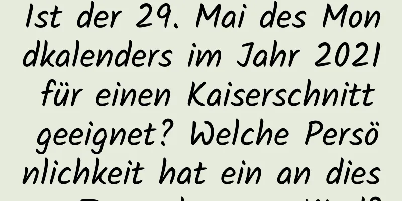 Ist der 29. Mai des Mondkalenders im Jahr 2021 für einen Kaiserschnitt geeignet? Welche Persönlichkeit hat ein an diesem Tag geborenes Kind?