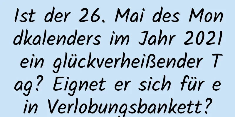 Ist der 26. Mai des Mondkalenders im Jahr 2021 ein glückverheißender Tag? Eignet er sich für ein Verlobungsbankett?