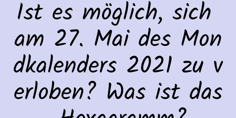 Ist es möglich, sich am 27. Mai des Mondkalenders 2021 zu verloben? Was ist das Hexagramm?