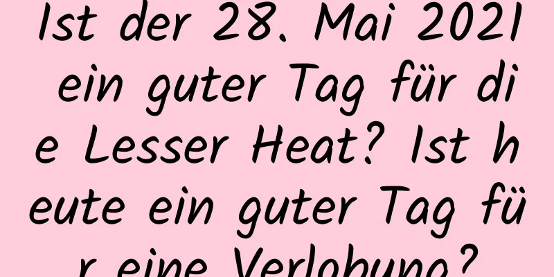 Ist der 28. Mai 2021 ein guter Tag für die Lesser Heat? Ist heute ein guter Tag für eine Verlobung?