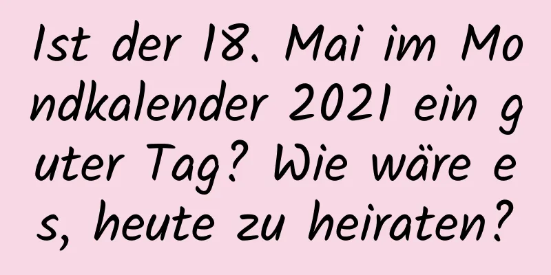 Ist der 18. Mai im Mondkalender 2021 ein guter Tag? Wie wäre es, heute zu heiraten?