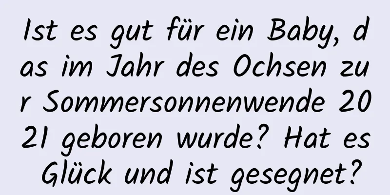 Ist es gut für ein Baby, das im Jahr des Ochsen zur Sommersonnenwende 2021 geboren wurde? Hat es Glück und ist gesegnet?