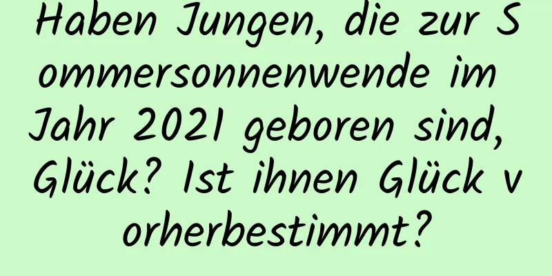 Haben Jungen, die zur Sommersonnenwende im Jahr 2021 geboren sind, Glück? Ist ihnen Glück vorherbestimmt?