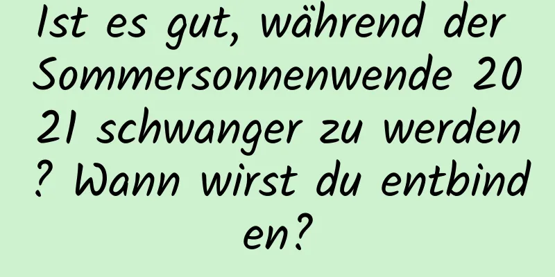 Ist es gut, während der Sommersonnenwende 2021 schwanger zu werden? Wann wirst du entbinden?