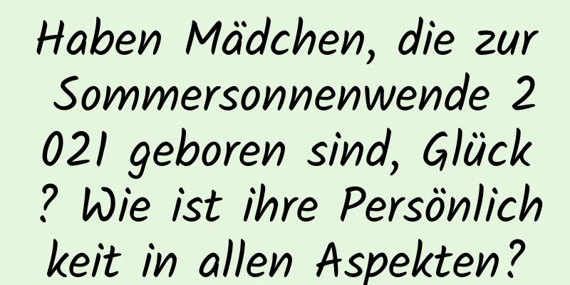 Haben Mädchen, die zur Sommersonnenwende 2021 geboren sind, Glück? Wie ist ihre Persönlichkeit in allen Aspekten?