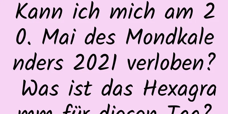 Kann ich mich am 20. Mai des Mondkalenders 2021 verloben? Was ist das Hexagramm für diesen Tag?