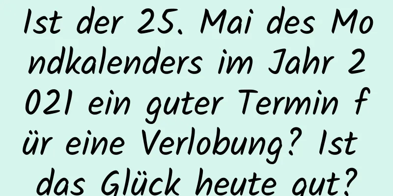 Ist der 25. Mai des Mondkalenders im Jahr 2021 ein guter Termin für eine Verlobung? Ist das Glück heute gut?