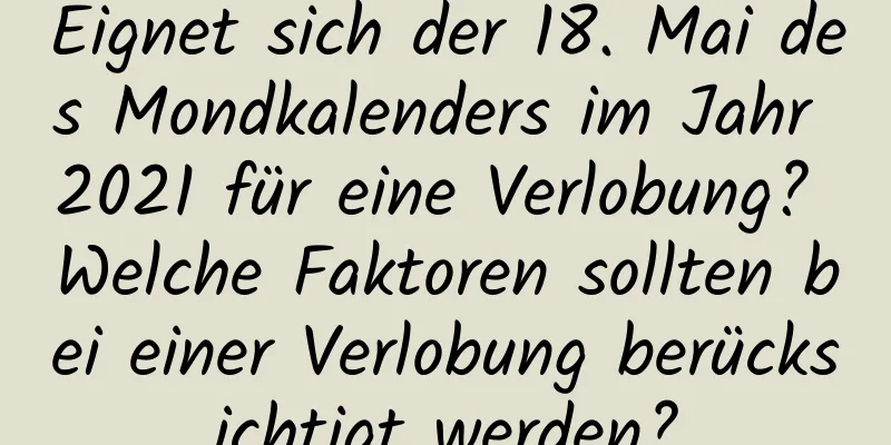 Eignet sich der 18. Mai des Mondkalenders im Jahr 2021 für eine Verlobung? Welche Faktoren sollten bei einer Verlobung berücksichtigt werden?