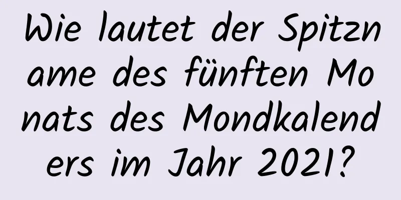 Wie lautet der Spitzname des fünften Monats des Mondkalenders im Jahr 2021?