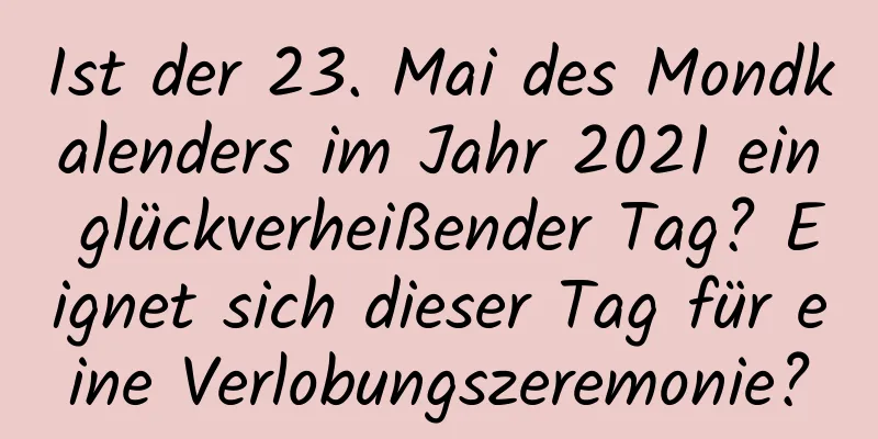 Ist der 23. Mai des Mondkalenders im Jahr 2021 ein glückverheißender Tag? Eignet sich dieser Tag für eine Verlobungszeremonie?