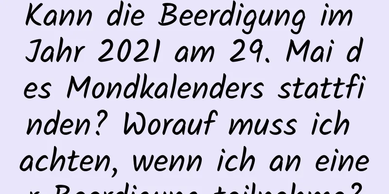 Kann die Beerdigung im Jahr 2021 am 29. Mai des Mondkalenders stattfinden? Worauf muss ich achten, wenn ich an einer Beerdigung teilnehme?