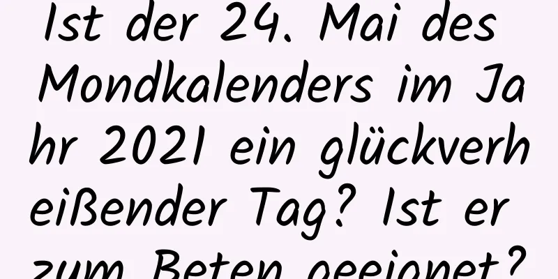 Ist der 24. Mai des Mondkalenders im Jahr 2021 ein glückverheißender Tag? Ist er zum Beten geeignet?