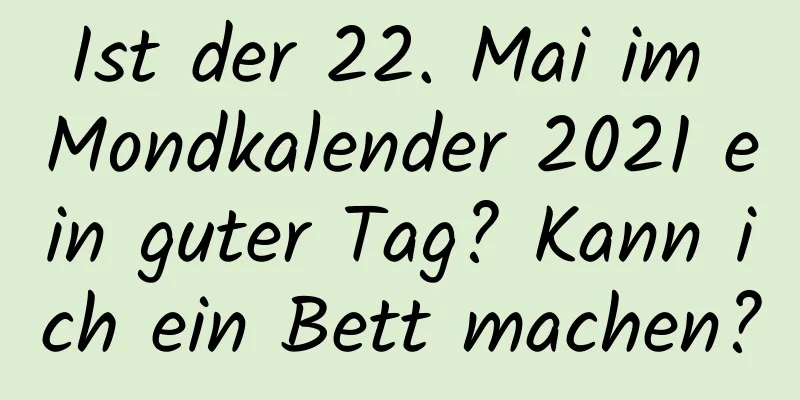 Ist der 22. Mai im Mondkalender 2021 ein guter Tag? Kann ich ein Bett machen?