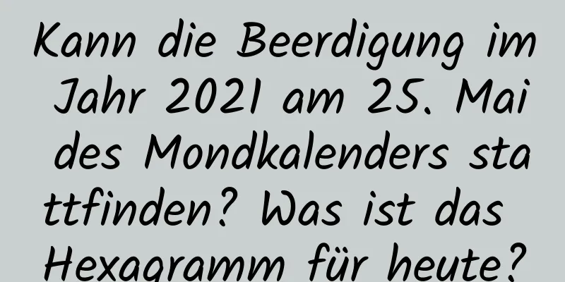 Kann die Beerdigung im Jahr 2021 am 25. Mai des Mondkalenders stattfinden? Was ist das Hexagramm für heute?