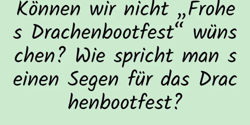 Können wir nicht „Frohes Drachenbootfest“ wünschen? Wie spricht man seinen Segen für das Drachenbootfest?