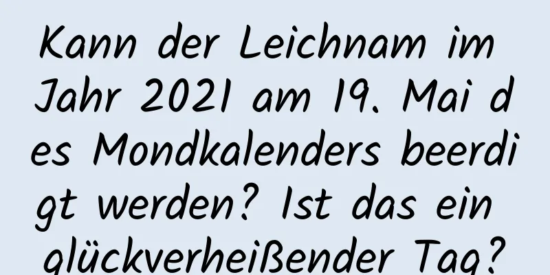 Kann der Leichnam im Jahr 2021 am 19. Mai des Mondkalenders beerdigt werden? Ist das ein glückverheißender Tag?