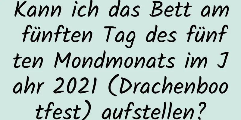 Kann ich das Bett am fünften Tag des fünften Mondmonats im Jahr 2021 (Drachenbootfest) aufstellen?