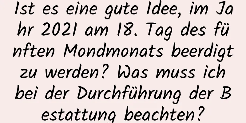 Ist es eine gute Idee, im Jahr 2021 am 18. Tag des fünften Mondmonats beerdigt zu werden? Was muss ich bei der Durchführung der Bestattung beachten?